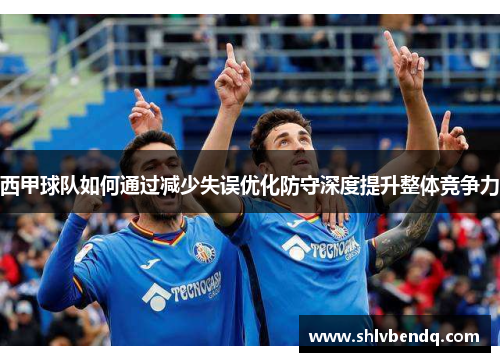 西甲球队如何通过减少失误优化防守深度提升整体竞争力