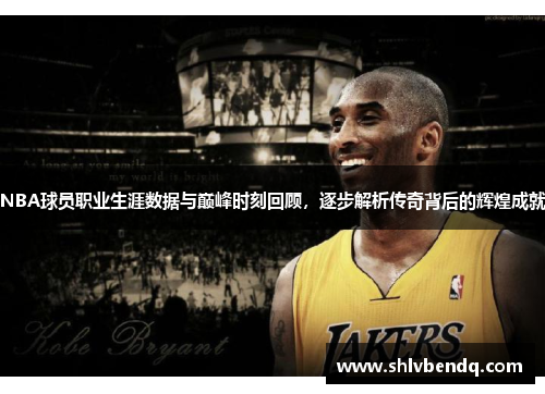 NBA球员职业生涯数据与巅峰时刻回顾，逐步解析传奇背后的辉煌成就