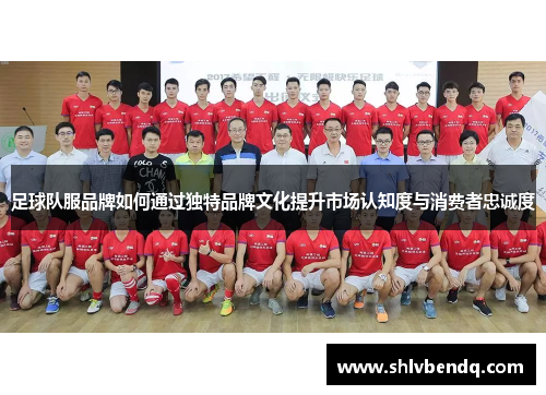 足球队服品牌如何通过独特品牌文化提升市场认知度与消费者忠诚度