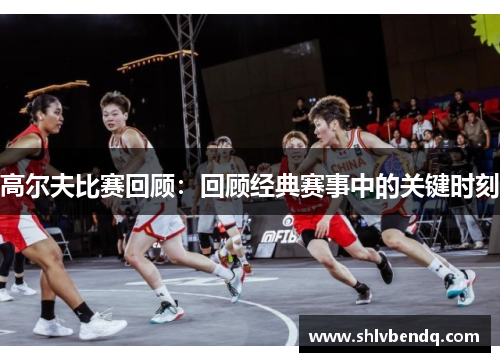高尔夫比赛回顾：回顾经典赛事中的关键时刻